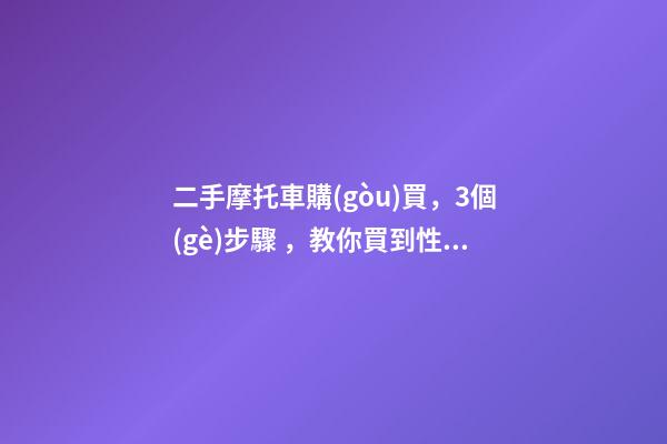 二手摩托車購(gòu)買，3個(gè)步驟，教你買到性價(jià)比高的車子